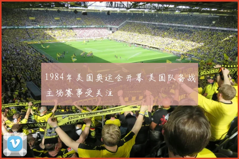 1984年美国奥运会开幕 美国队备战主场赛事受关注