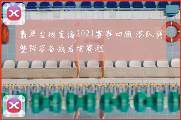 翡翠台线直播2021赛事回顾 港队调整阵容备战后续赛程