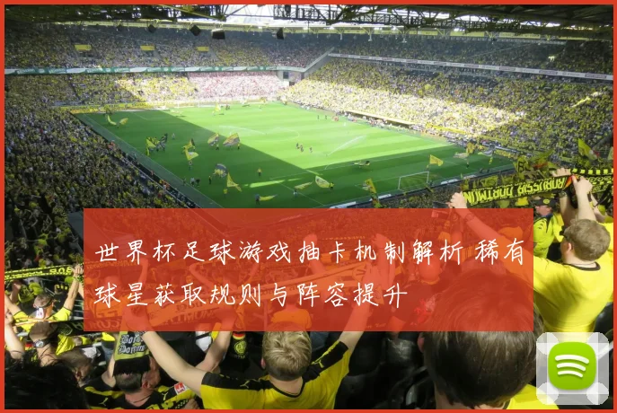 世界杯足球游戏抽卡机制解析 稀有球星获取规则与阵容提升