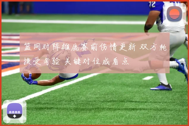 篮网对阵雄鹿赛前伤情更新 双方轮换受考验 关键对位成看点
