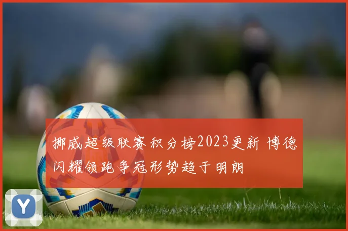 挪威超级联赛积分榜2023更新 博德闪耀领跑争冠形势趋于明朗