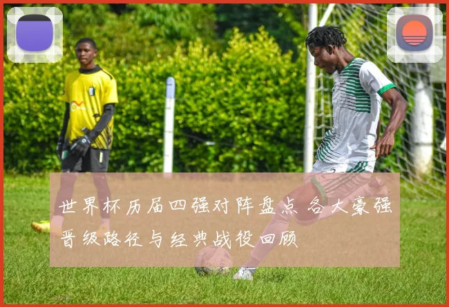 世界杯历届四强对阵盘点 各大豪强晋级路径与经典战役回顾