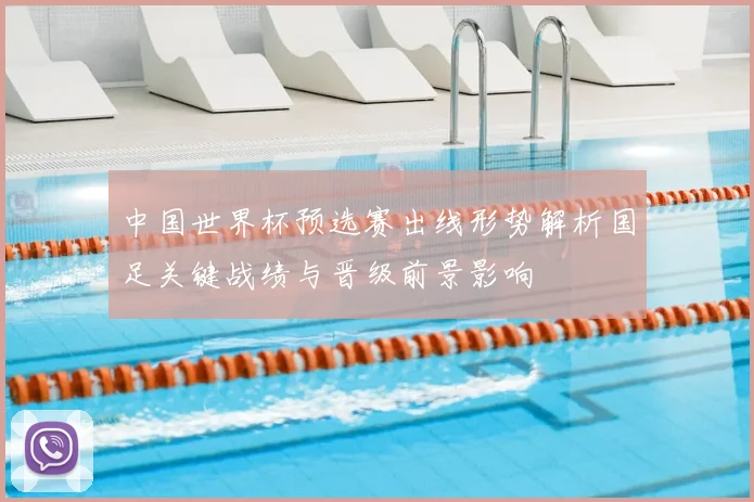 中国世界杯预选赛出线形势解析国足关键战绩与晋级前景影响