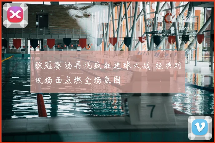 欧冠赛场再现疯狂进球大战 经典对攻场面点燃全场氛围
