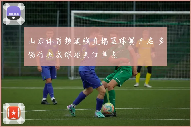 山东体育频道线直播篮球赛开启 多场对决成球迷关注焦点