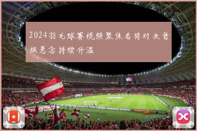2024羽毛球赛视频聚焦名将对决晋级悬念持续升温