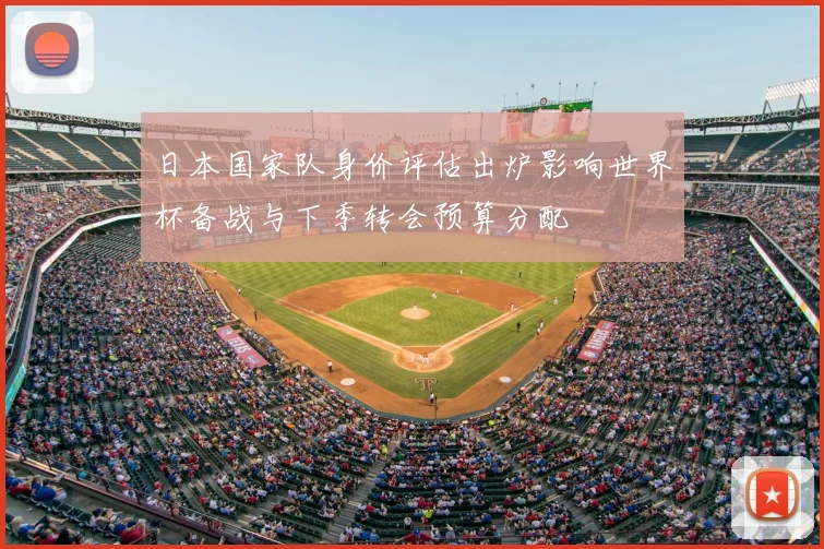 日本国家队身价评估出炉影响世界杯备战与下季转会预算分配