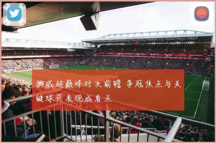 挪威超巅峰对决前瞻 争冠焦点与关键球员表现成看点