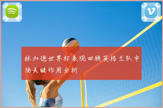 林加德世界杯表现回顾英格兰队中场关键作用分析