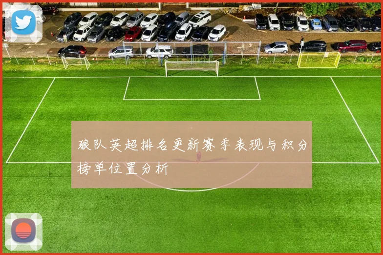 狼队英超排名更新赛季表现与积分榜单位置分析