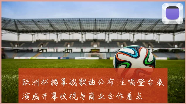 欧洲杯揭幕战歌曲公布 主唱登台表演成开幕收视与商业合作看点