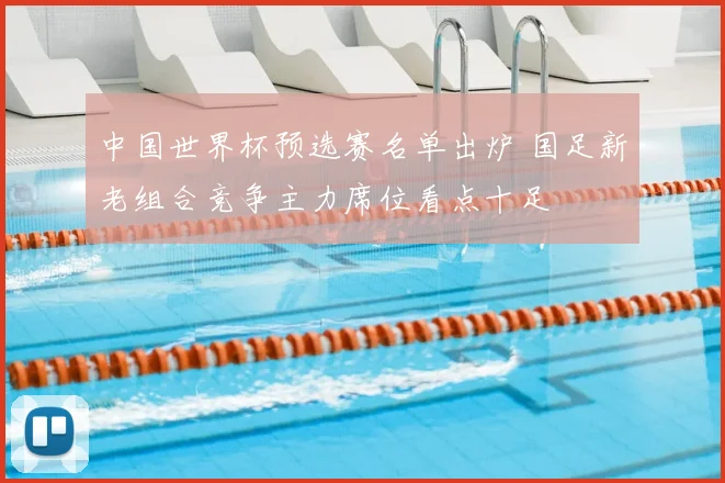 中国世界杯预选赛名单出炉 国足新老组合竞争主力席位看点十足