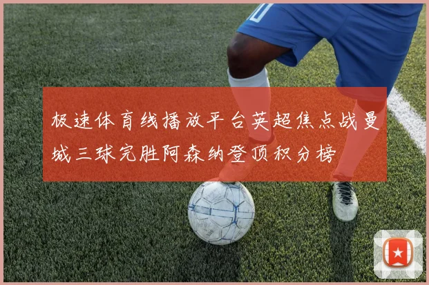 极速体育线播放平台英超焦点战曼城三球完胜阿森纳登顶积分榜