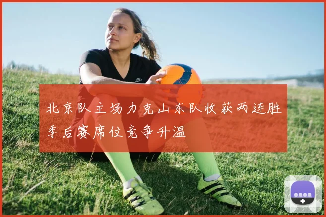 北京队主场力克山东队收获两连胜季后赛席位竞争升温