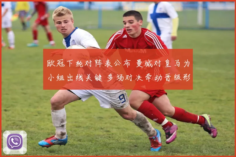 欧冠下轮对阵表公布 曼城对皇马为小组出线关键 多场对决牵动晋级形势