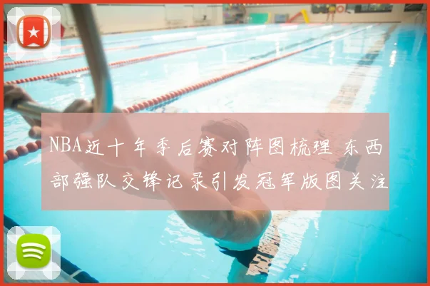 NBA近十年季后赛对阵图梳理 东西部强队交锋记录引发冠军版图关注