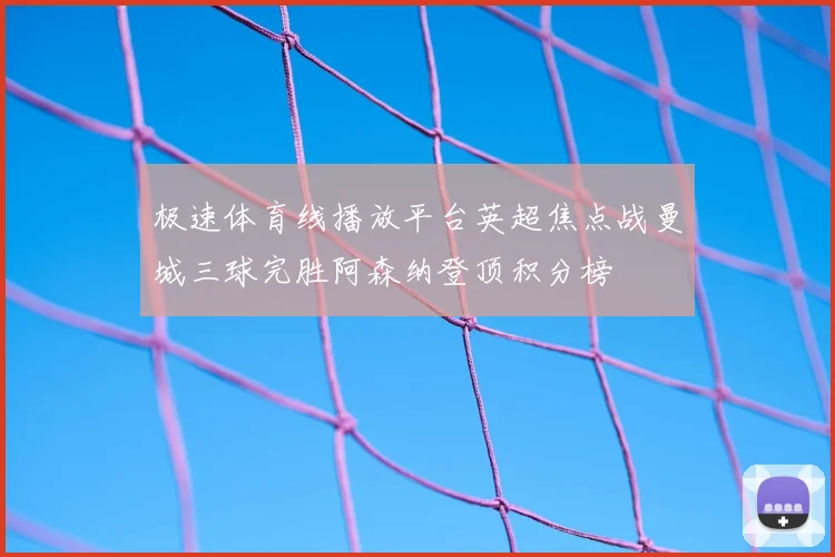 极速体育线播放平台英超焦点战曼城三球完胜阿森纳登顶积分榜