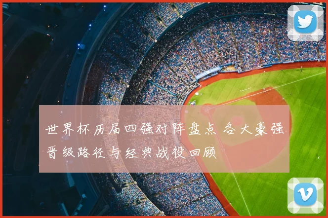世界杯历届四强对阵盘点 各大豪强晋级路径与经典战役回顾