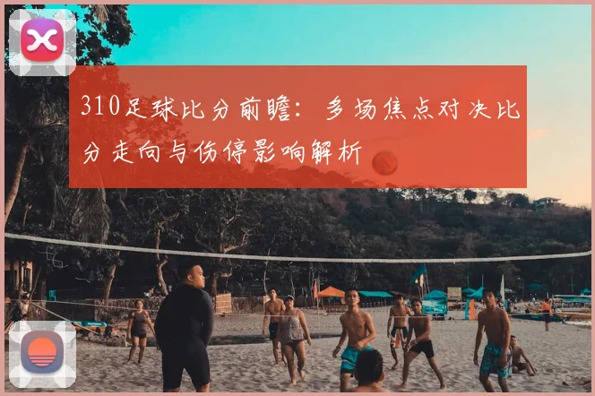 310足球比分前瞻：多场焦点对决比分走向与伤停影响解析
