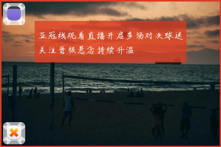 亚冠线观看直播开启多场对决球迷关注晋级悬念持续升温