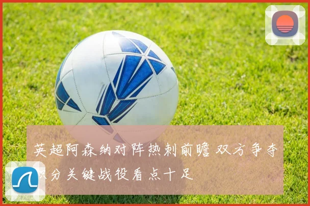 英超阿森纳对阵热刺前瞻 双方争夺积分关键战役看点十足