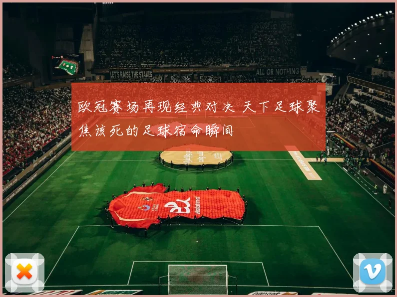 欧冠赛场再现经典对决 天下足球聚焦该死的足球宿命瞬间