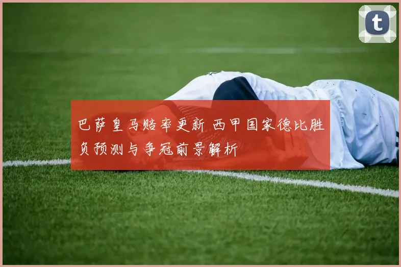 巴萨皇马赔率更新 西甲国家德比胜负预测与争冠前景解析