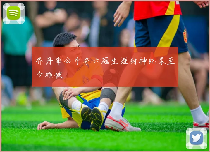 乔丹率公牛夺六冠生涯封神纪录至今难破