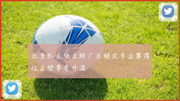 北京队主场击败广东锁定季后赛席位后续争夺升温