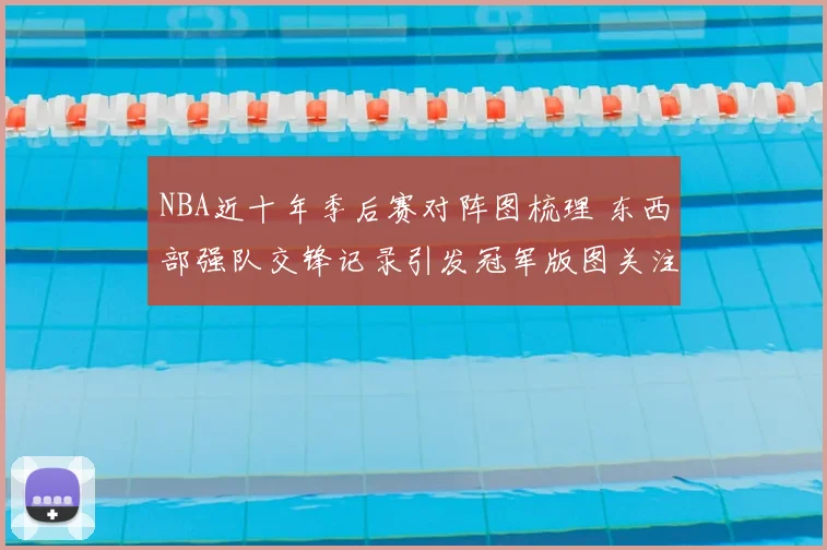 NBA近十年季后赛对阵图梳理 东西部强队交锋记录引发冠军版图关注