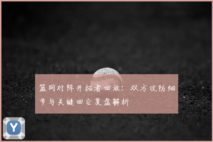 篮网对阵开拓者回放：双方攻防细节与关键回合复盘解析