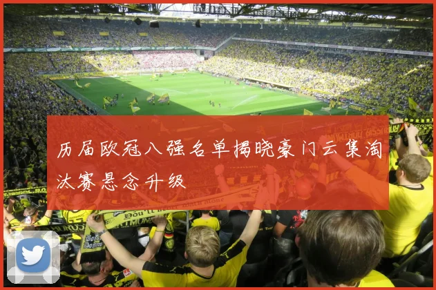 历届欧冠八强名单揭晓豪门云集淘汰赛悬念升级