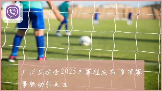 广州亚运会2025年赛程发布 多项赛事联动引关注