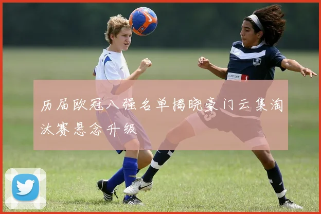 历届欧冠八强名单揭晓豪门云集淘汰赛悬念升级