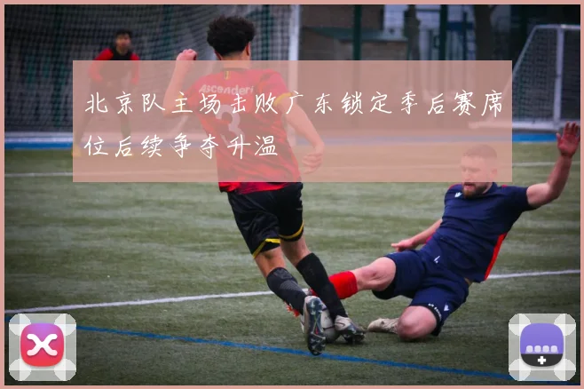 北京队主场击败广东锁定季后赛席位后续争夺升温