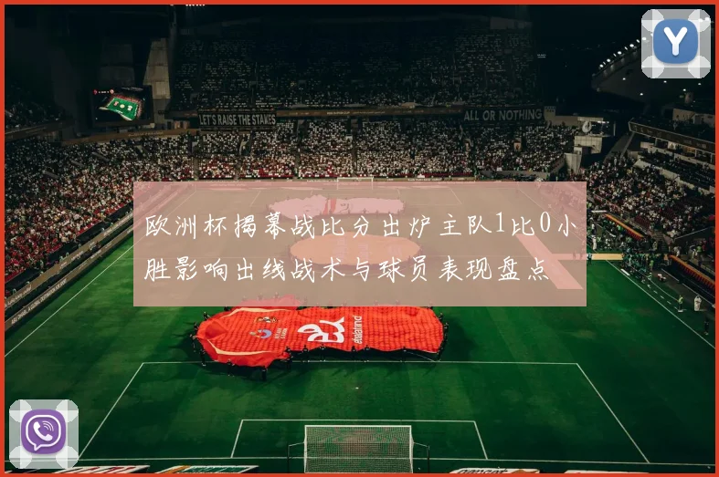 欧洲杯揭幕战比分出炉主队1比0小胜影响出线战术与球员表现盘点