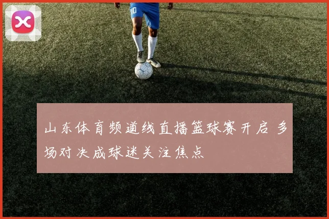 山东体育频道线直播篮球赛开启 多场对决成球迷关注焦点