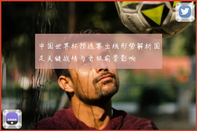 中国世界杯预选赛出线形势解析国足关键战绩与晋级前景影响