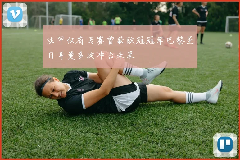 法甲仅有马赛曾获欧冠冠军巴黎圣日耳曼多次冲击未果