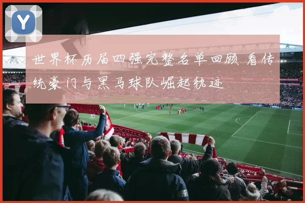 世界杯历届四强完整名单回顾 看传统豪门与黑马球队崛起轨迹