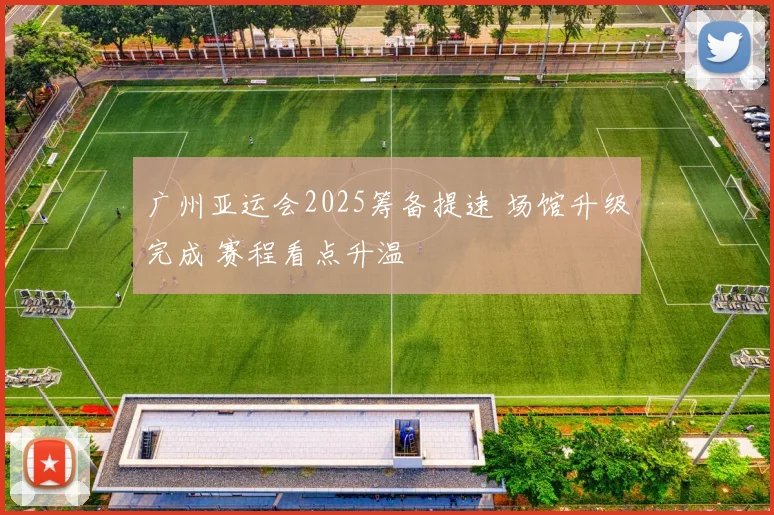 广州亚运会2025筹备提速 场馆升级完成 赛程看点升温