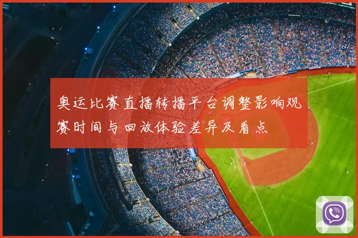 奥运比赛直播转播平台调整影响观赛时间与回放体验差异及看点