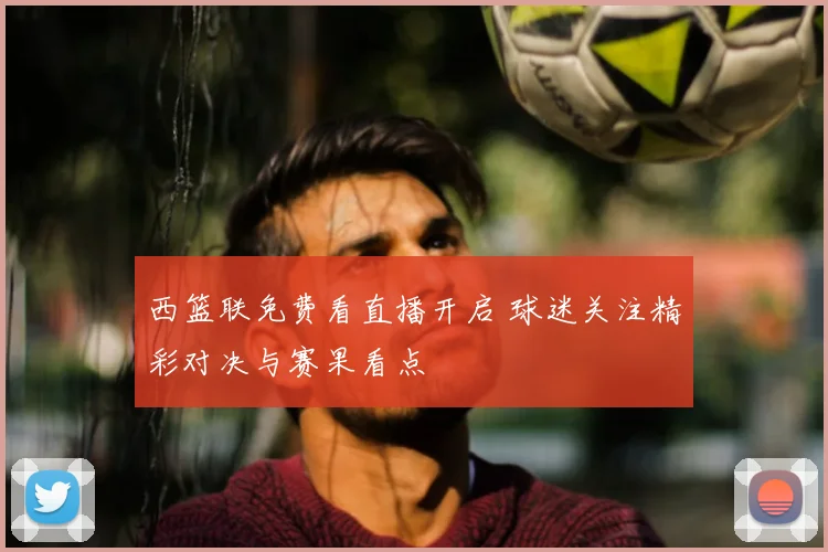西篮联免费看直播开启 球迷关注精彩对决与赛果看点