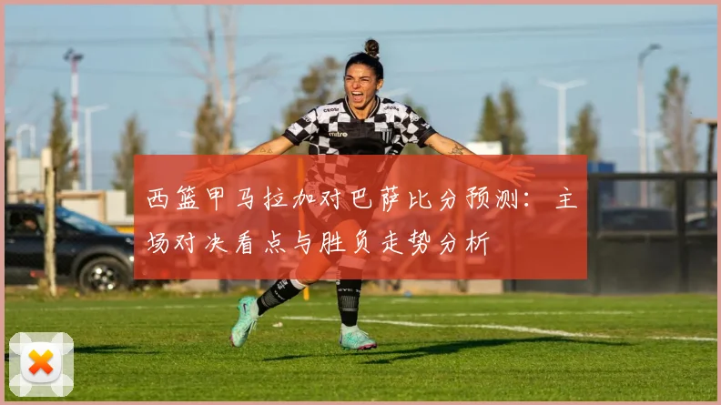 西篮甲马拉加对巴萨比分预测:主场对决看点与胜负走势分析