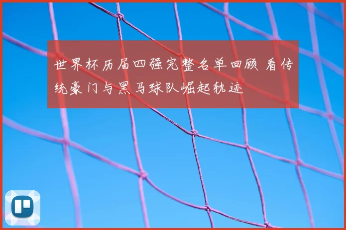 世界杯历届四强完整名单回顾 看传统豪门与黑马球队崛起轨迹