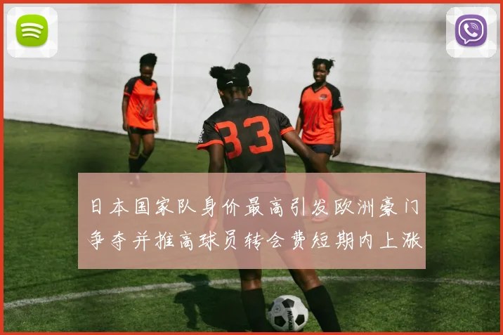 日本国家队身价最高引发欧洲豪门争夺并推高球员转会费短期内上涨