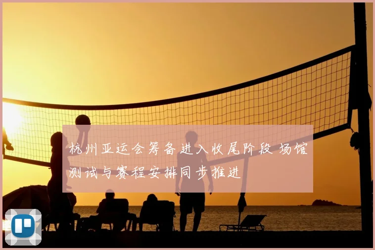 杭州亚运会筹备进入收尾阶段 场馆测试与赛程安排同步推进