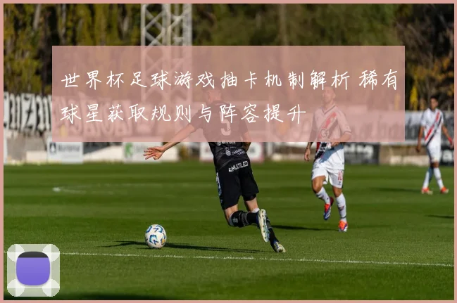 世界杯足球游戏抽卡机制解析 稀有球星获取规则与阵容提升