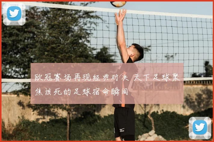 欧冠赛场再现经典对决 天下足球聚焦该死的足球宿命瞬间