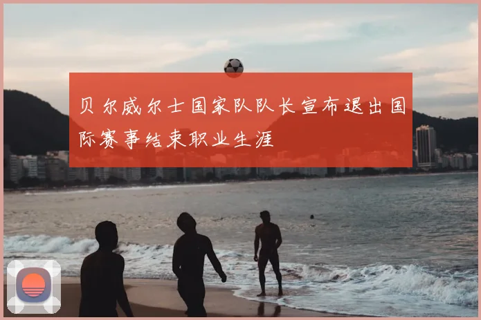 贝尔威尔士国家队队长宣布退出国际赛事结束职业生涯